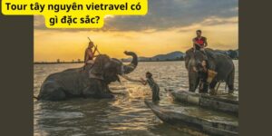 Tour tây nguyên vietravel có gì đặc sắc?