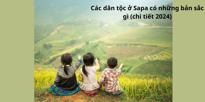 Các dân tộc ở Sapa có những bản sắc gì (chi tiết 2024)