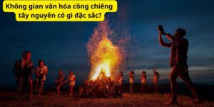 Không gian văn hóa cồng chiêng tây nguyên có gì đặc sắc?