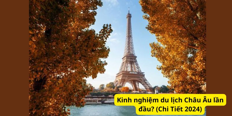 Kinh nghiệm du lịch Châu Âu lần đầu? (Chi Tiết 2024)